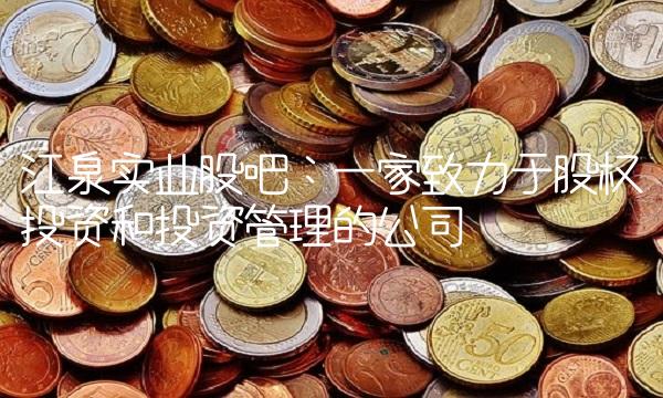 江泉实业股吧：一家致力于股权投资和投资管理的公司