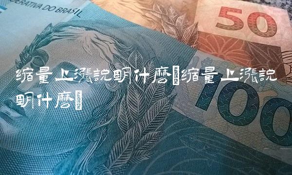 缩量上涨说明什么(缩量上涨说明什么)