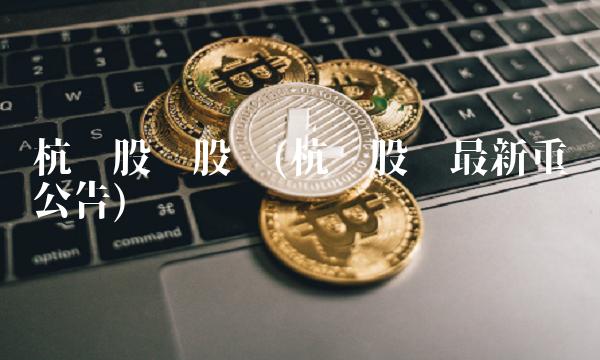 杭钢股份股吧(杭钢股份最新重组公告)