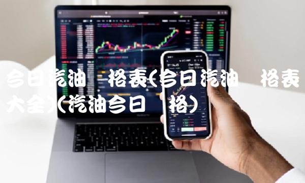 今日汽油价格表(今日汽油价格表大全)(汽油今日价格)