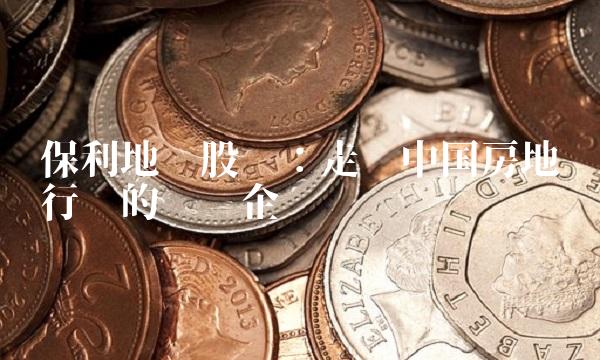 保利地产股吧：走进中国房地产行业的领军企业