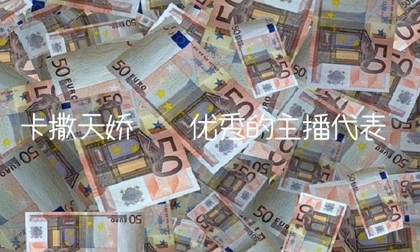 卡撒天娇——优秀的主播代表