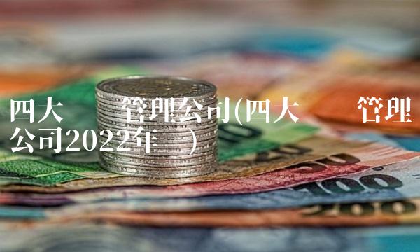 四大资产管理公司(四大资产管理公司2022年报)