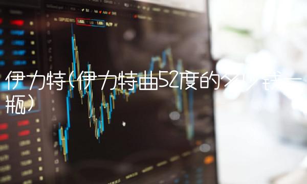 伊力特(伊力特曲52度的多少钱一瓶)