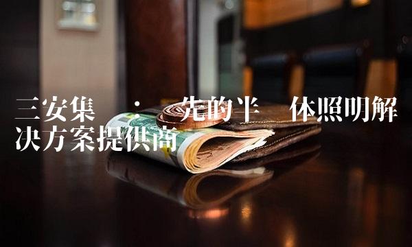 三安集团：领先的半导体照明解决方案提供商
