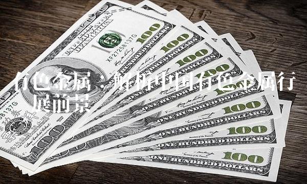 有色金属：解析中国有色金属行业发展前景