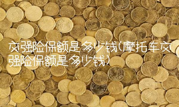 交强险保额是多少钱(摩托车交强险保额是多少钱)