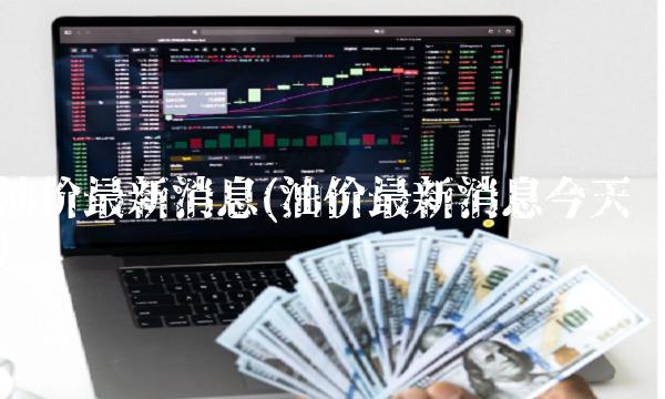 油价最新消息(油价最新消息今天)