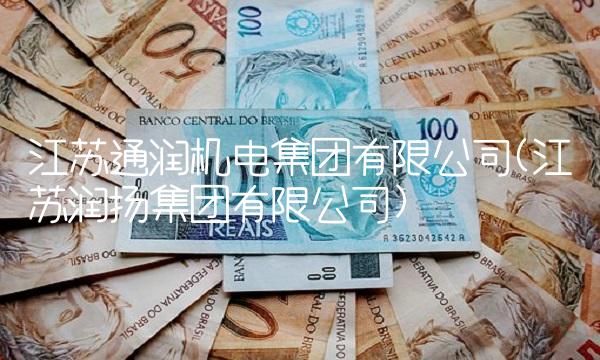 江苏通润机电集团有限公司(江苏润扬集团有限公司)