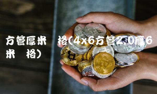方管厚米价格(4x6方管2.0厚6米价格)