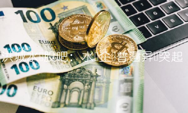 洪城水业股吧：水务企业普遍异军突起