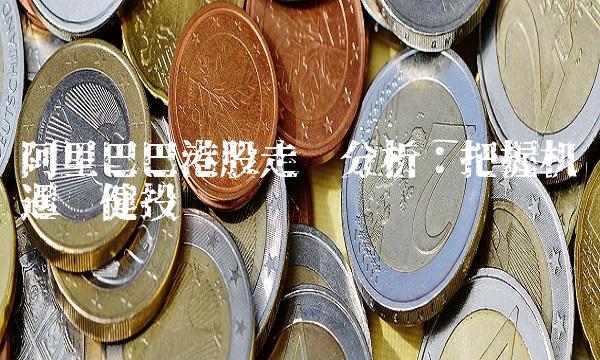 阿里巴巴港股走势分析：把握机遇稳健投资