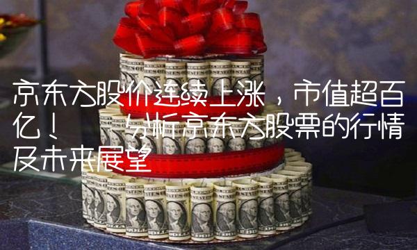京东方股价连续上涨，市值超百亿！——分析京东方股票的行情及未来展望