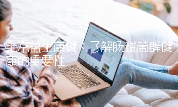 北京益生康健：了解肠道菌群健康的重要性