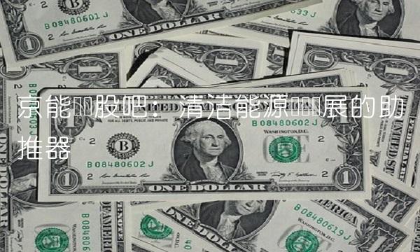 京能热电股吧：清洁能源产业发展的助推器