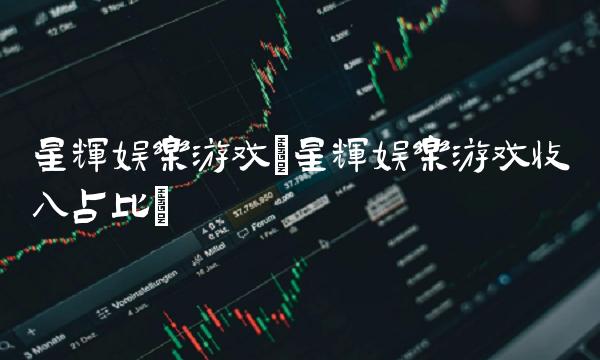星辉娱乐游戏(星辉娱乐游戏收入占比)(1)