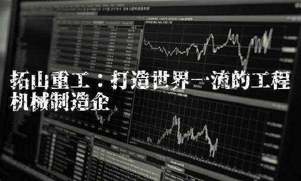 拓山重工：打造世界一流的工程机械制造企业