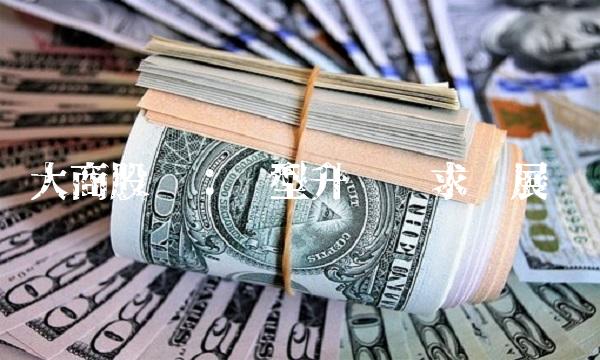 大商股份：转型升级谋求发展