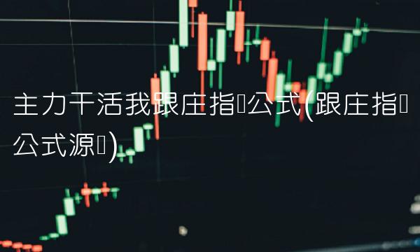 主力干活我跟庄指标公式(跟庄指标公式源码)