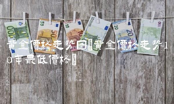 黄金价格走势图(黄金价格走势10年最低价格)