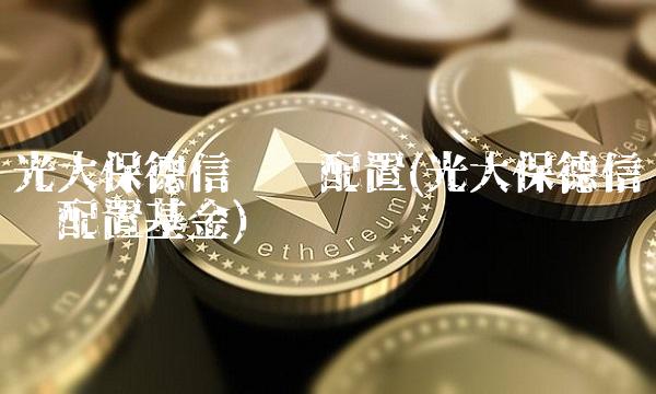 光大保德信优势配置(光大保德信优势配置基金)