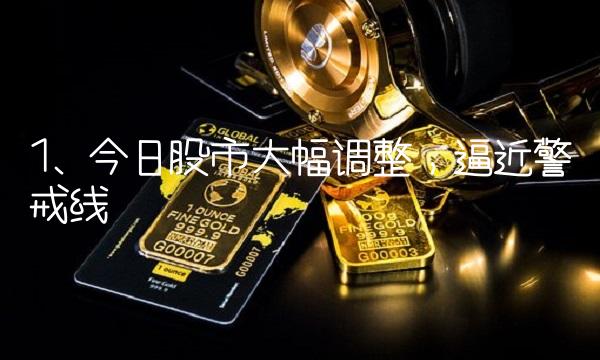 1. 今日股市大幅调整，逼近警戒线