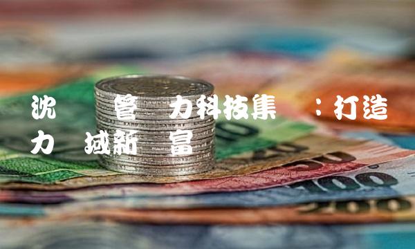 沈阳东管电力科技集团：打造电力领域新财富