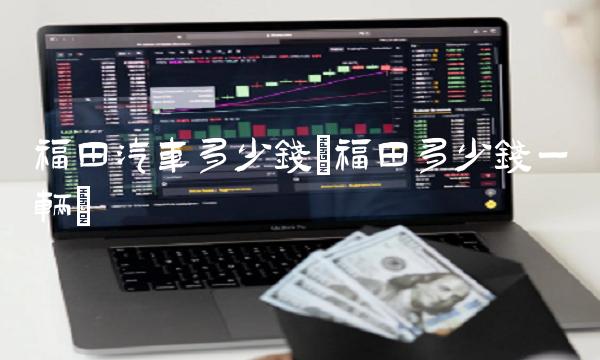 福田汽车多少钱(福田多少钱一辆)