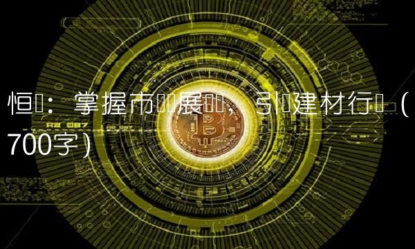 恒顺：掌握市场发展趋势，引领建材行业（700字）