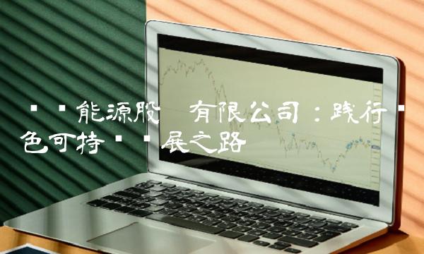 华电能源股份有限公司：践行绿色可持续发展之路
