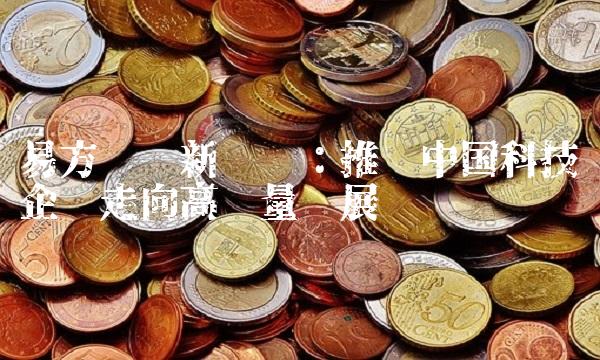 易方达创新驱动：推动中国科技企业走向高质量发展