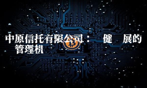 中原信托有限公司：稳健发展的资产管理机构