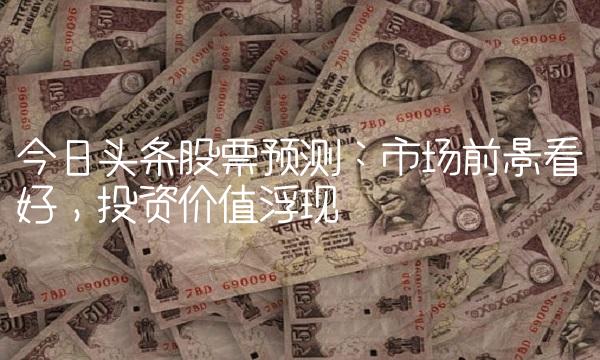 今日头条股票预测：市场前景看好，投资价值浮现