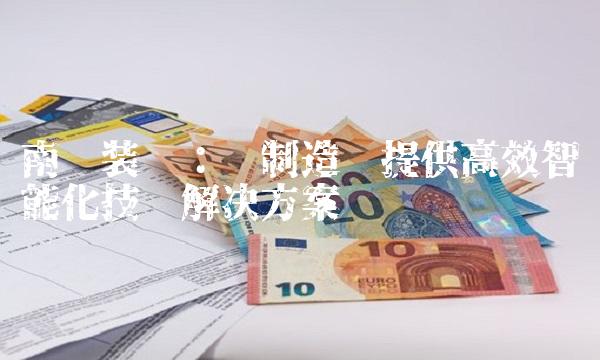 南兴装备：为制造业提供高效智能化技术解决方案