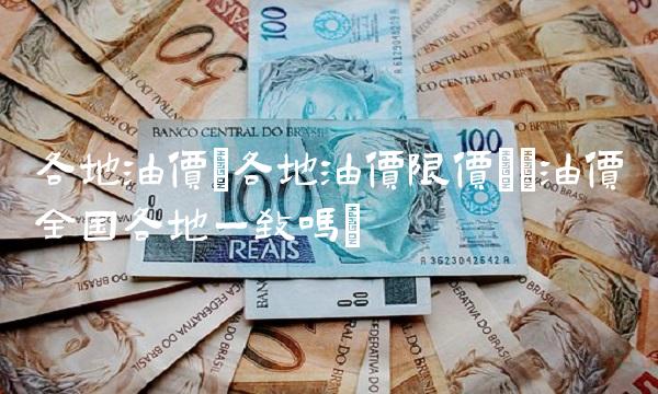 各地油价(各地油价限价)(油价全国各地一致吗)