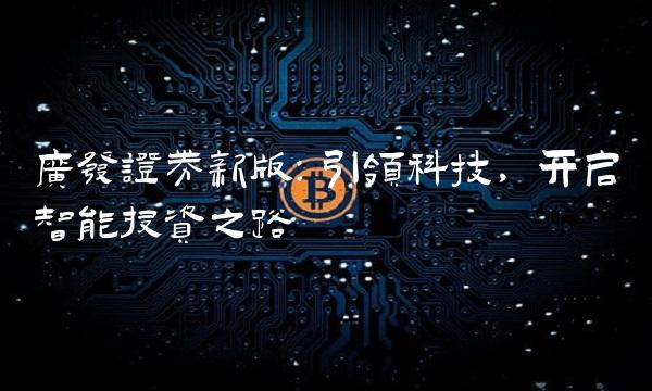 广发证券新版：引领科技，开启智能投资之路