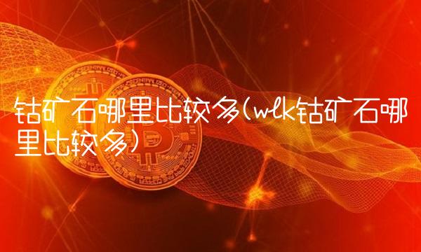 钴矿石哪里比较多(wlk钴矿石哪里比较多)