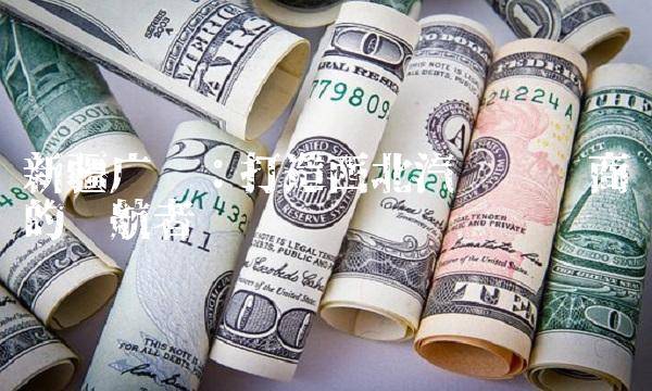 新疆广汇：打造西北汽车经销商的领航者