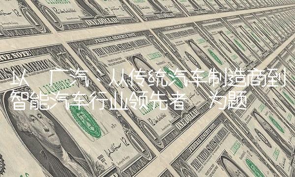 以广汽：从传统汽车制造商到智能汽车行业领先者为题