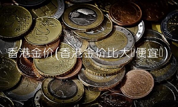 香港金价(香港金价比大陆便宜吗)