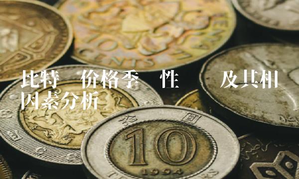 比特币价格季节性趋势及其相关因素分析