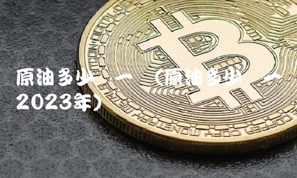 原油多少钱一吨(原油多少钱一吨2023年)