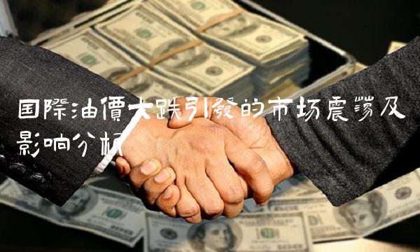 国际油价大跌引发的市场震荡及影响分析