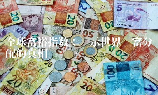 全球富裕指数：揭示世界财富分配的真相