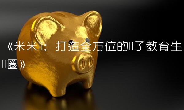 《米米乐：打造全方位的亲子教育生态圈》