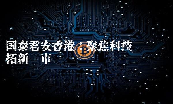 国泰君安香港：聚焦科技驱动 开拓新兴市场