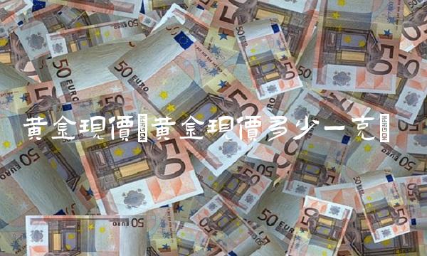 黄金现价(黄金现价多少一克)