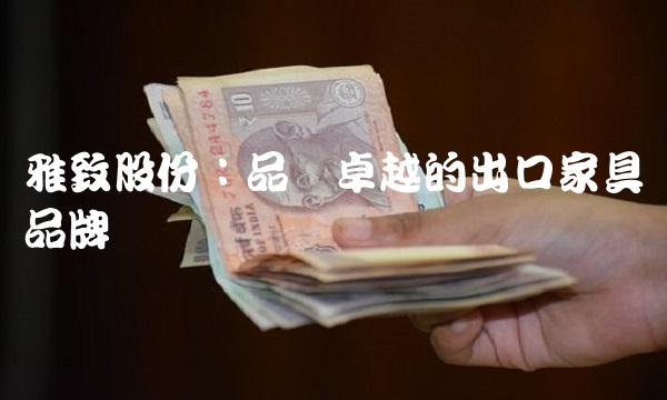 雅致股份：品质卓越的出口家具品牌