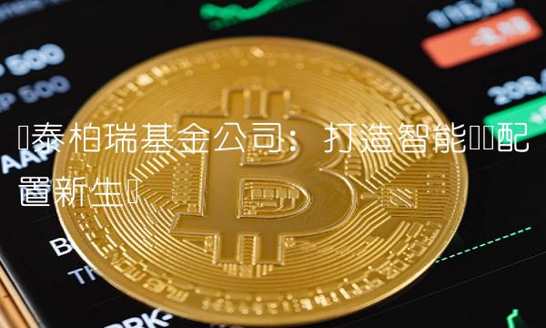 华泰柏瑞基金公司：打造智能资产配置新生态