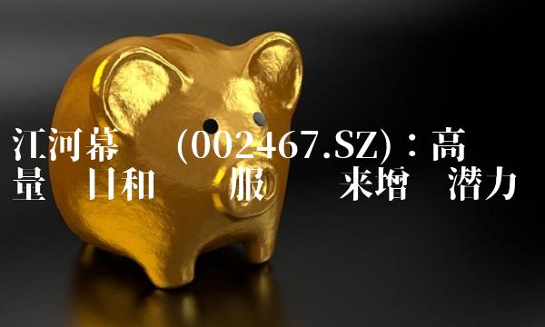 江河幕墙 (002467.SZ)：高质量项目和优质服务带来增长潜力